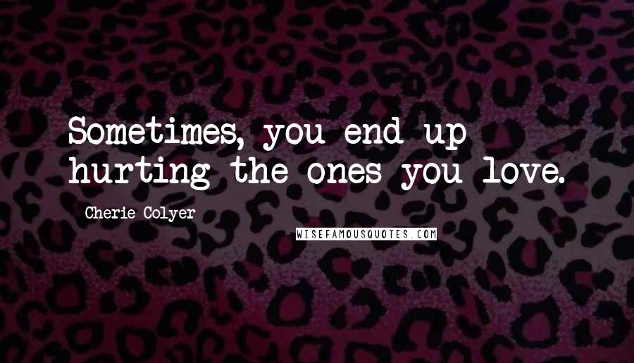 Cherie Colyer Quotes: Sometimes, you end up hurting the ones you love.