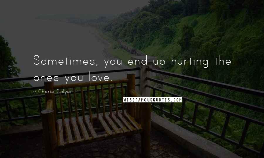 Cherie Colyer Quotes: Sometimes, you end up hurting the ones you love.