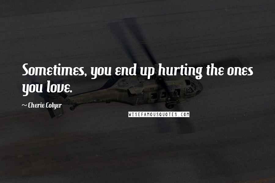 Cherie Colyer Quotes: Sometimes, you end up hurting the ones you love.