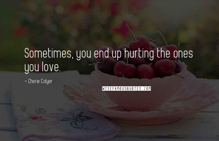 Cherie Colyer Quotes: Sometimes, you end up hurting the ones you love.