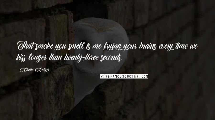 Cherie Colyer Quotes: That smoke you smell is me frying your brains every time we kiss longer than twenty-three seconds.