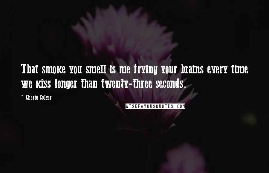 Cherie Colyer Quotes: That smoke you smell is me frying your brains every time we kiss longer than twenty-three seconds.
