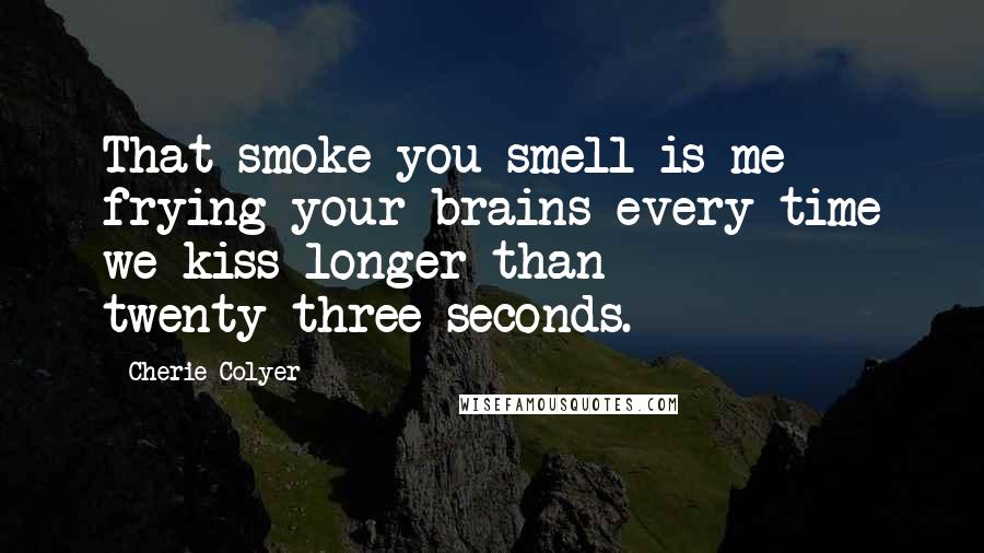 Cherie Colyer Quotes: That smoke you smell is me frying your brains every time we kiss longer than twenty-three seconds.