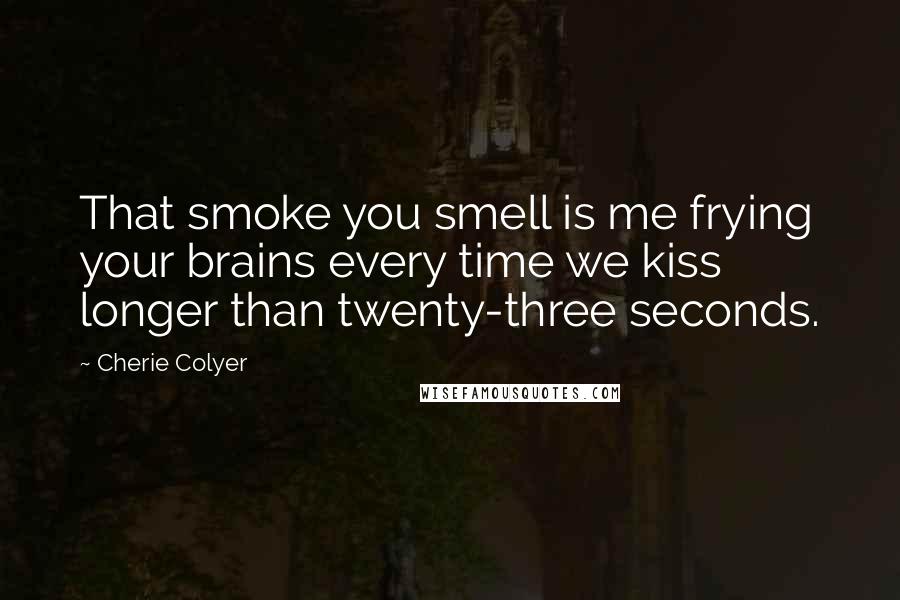 Cherie Colyer Quotes: That smoke you smell is me frying your brains every time we kiss longer than twenty-three seconds.