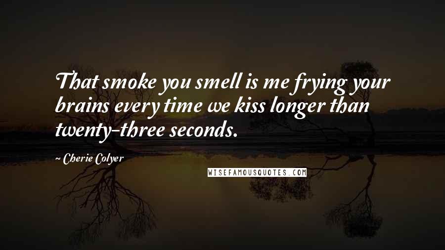 Cherie Colyer Quotes: That smoke you smell is me frying your brains every time we kiss longer than twenty-three seconds.