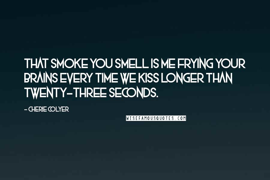 Cherie Colyer Quotes: That smoke you smell is me frying your brains every time we kiss longer than twenty-three seconds.