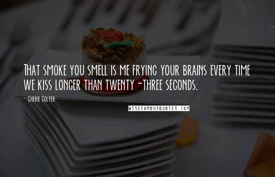 Cherie Colyer Quotes: That smoke you smell is me frying your brains every time we kiss longer than twenty-three seconds.