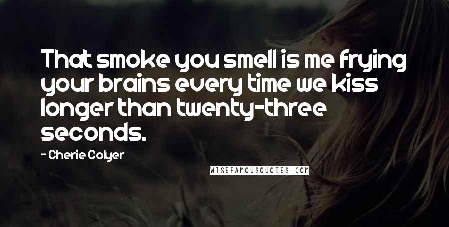 Cherie Colyer Quotes: That smoke you smell is me frying your brains every time we kiss longer than twenty-three seconds.