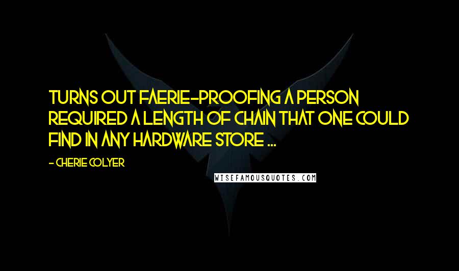 Cherie Colyer Quotes: Turns out faerie-proofing a person required a length of chain that one could find in any hardware store ...