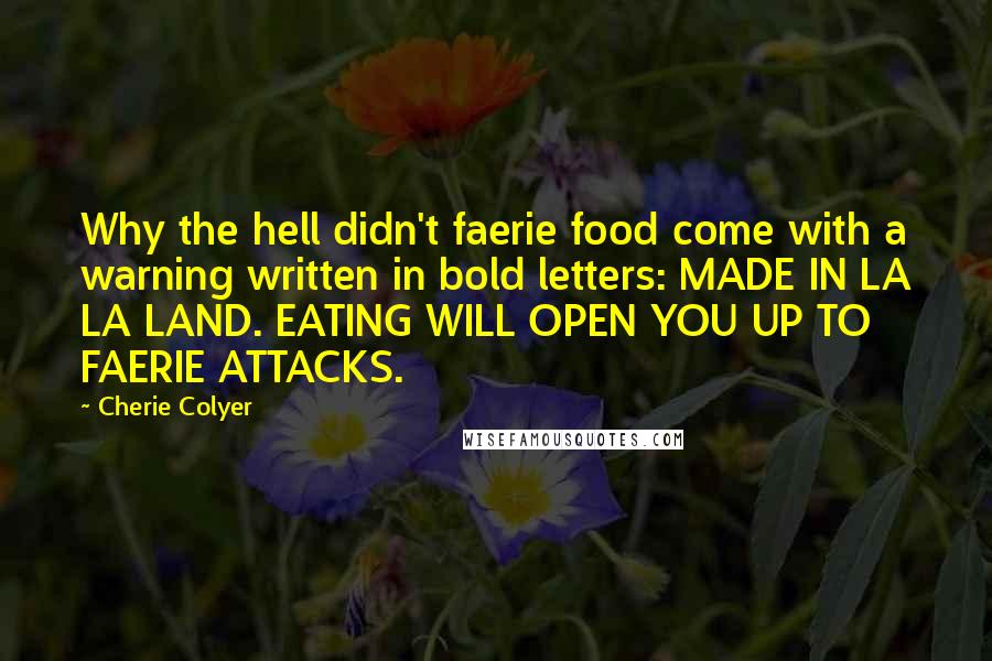 Cherie Colyer Quotes: Why the hell didn't faerie food come with a warning written in bold letters: MADE IN LA LA LAND. EATING WILL OPEN YOU UP TO FAERIE ATTACKS.