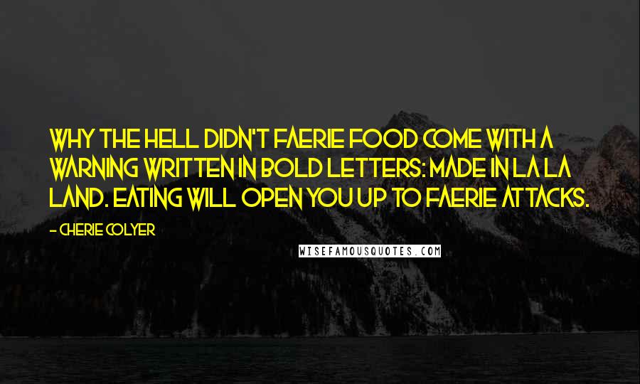 Cherie Colyer Quotes: Why the hell didn't faerie food come with a warning written in bold letters: MADE IN LA LA LAND. EATING WILL OPEN YOU UP TO FAERIE ATTACKS.
