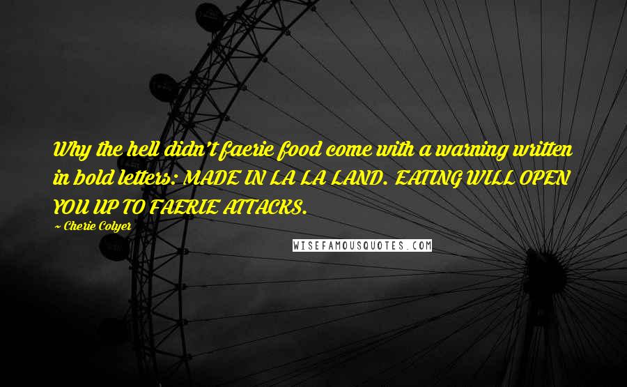Cherie Colyer Quotes: Why the hell didn't faerie food come with a warning written in bold letters: MADE IN LA LA LAND. EATING WILL OPEN YOU UP TO FAERIE ATTACKS.