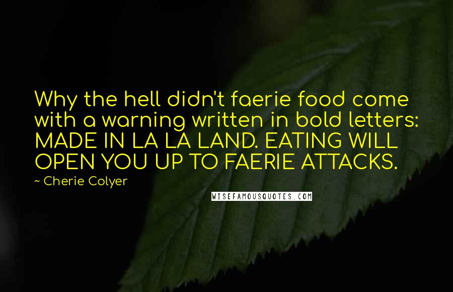 Cherie Colyer Quotes: Why the hell didn't faerie food come with a warning written in bold letters: MADE IN LA LA LAND. EATING WILL OPEN YOU UP TO FAERIE ATTACKS.