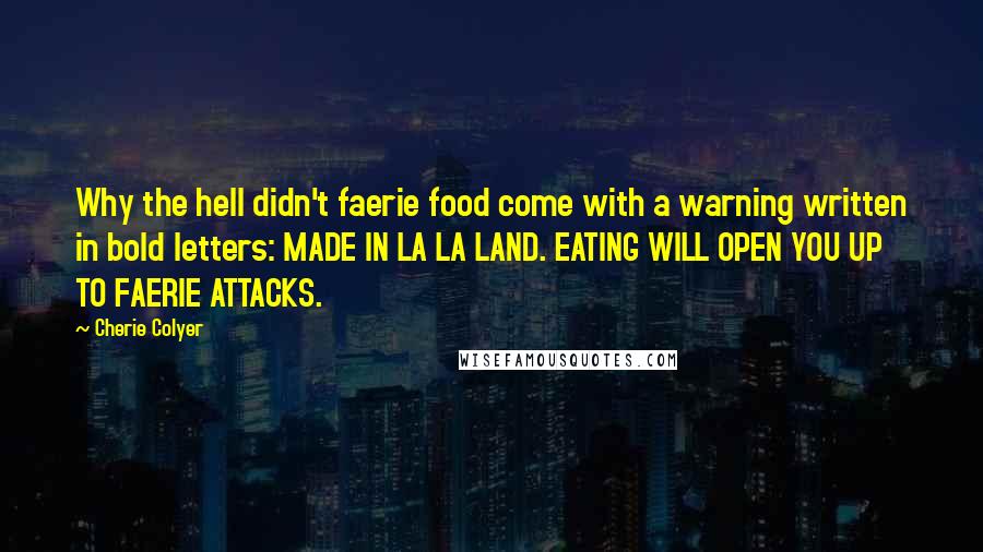 Cherie Colyer Quotes: Why the hell didn't faerie food come with a warning written in bold letters: MADE IN LA LA LAND. EATING WILL OPEN YOU UP TO FAERIE ATTACKS.