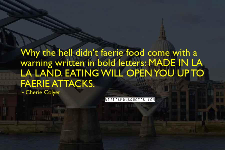 Cherie Colyer Quotes: Why the hell didn't faerie food come with a warning written in bold letters: MADE IN LA LA LAND. EATING WILL OPEN YOU UP TO FAERIE ATTACKS.