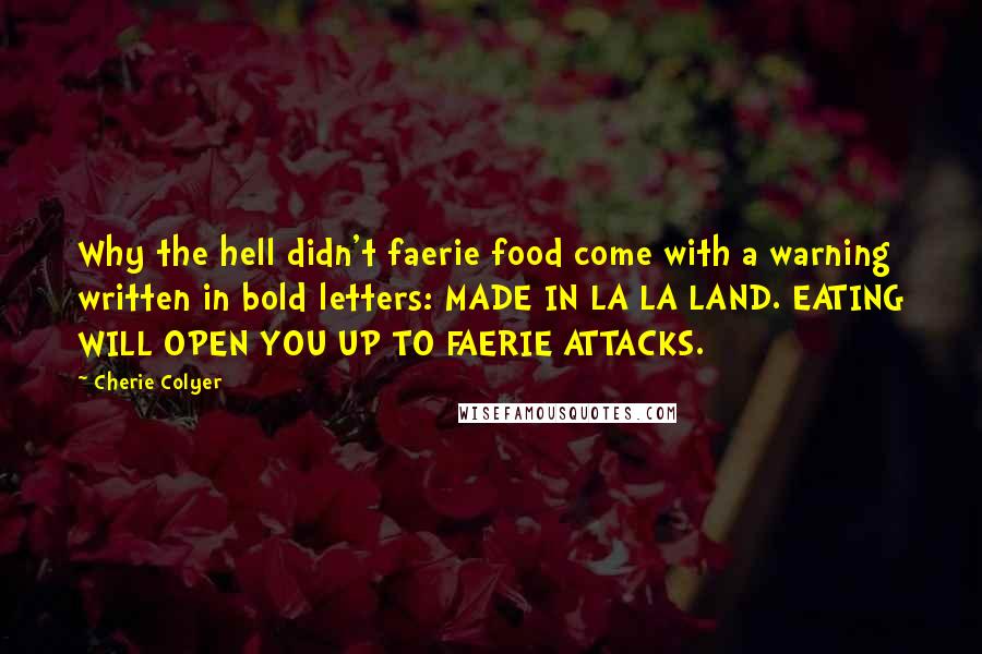 Cherie Colyer Quotes: Why the hell didn't faerie food come with a warning written in bold letters: MADE IN LA LA LAND. EATING WILL OPEN YOU UP TO FAERIE ATTACKS.