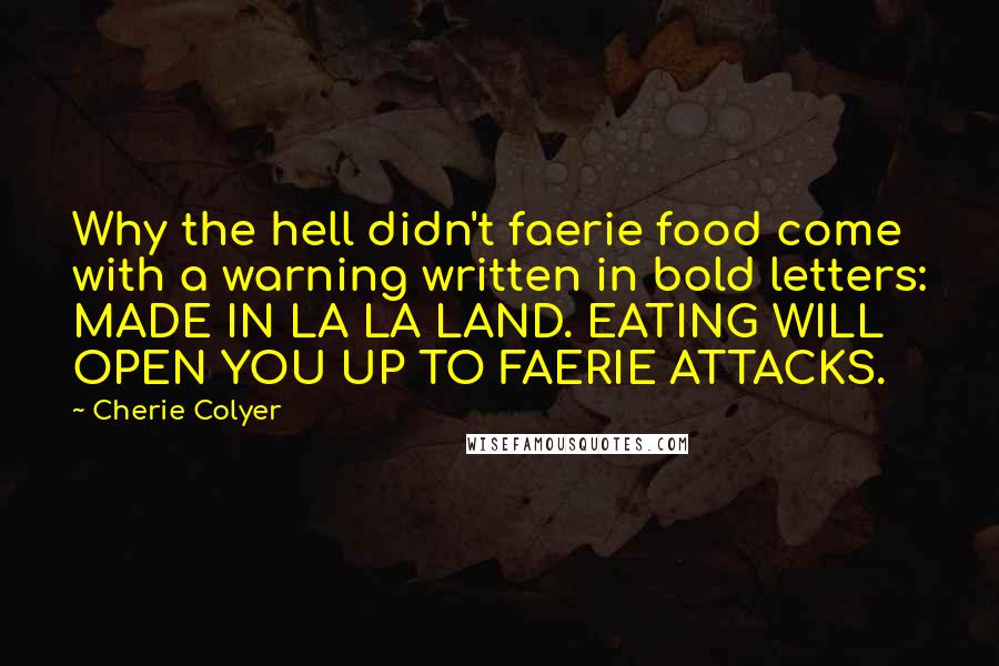 Cherie Colyer Quotes: Why the hell didn't faerie food come with a warning written in bold letters: MADE IN LA LA LAND. EATING WILL OPEN YOU UP TO FAERIE ATTACKS.