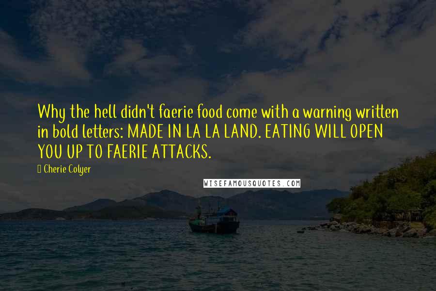 Cherie Colyer Quotes: Why the hell didn't faerie food come with a warning written in bold letters: MADE IN LA LA LAND. EATING WILL OPEN YOU UP TO FAERIE ATTACKS.