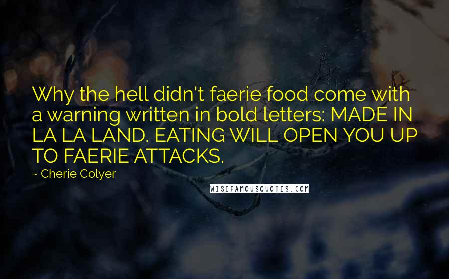 Cherie Colyer Quotes: Why the hell didn't faerie food come with a warning written in bold letters: MADE IN LA LA LAND. EATING WILL OPEN YOU UP TO FAERIE ATTACKS.