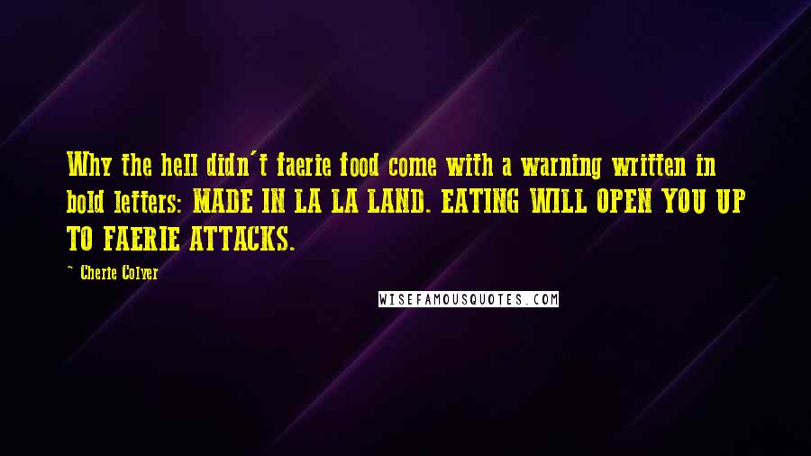 Cherie Colyer Quotes: Why the hell didn't faerie food come with a warning written in bold letters: MADE IN LA LA LAND. EATING WILL OPEN YOU UP TO FAERIE ATTACKS.