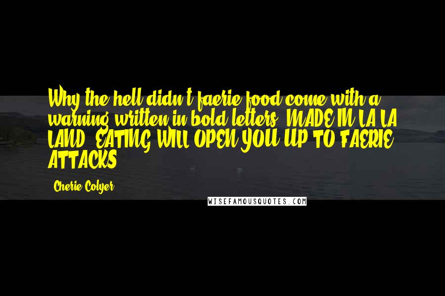 Cherie Colyer Quotes: Why the hell didn't faerie food come with a warning written in bold letters: MADE IN LA LA LAND. EATING WILL OPEN YOU UP TO FAERIE ATTACKS.