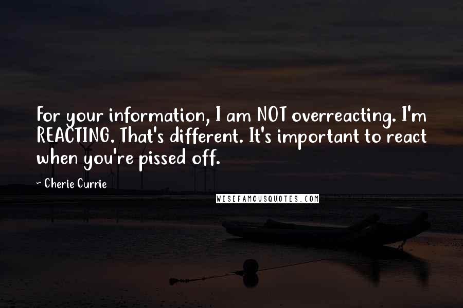 Cherie Currie Quotes: For your information, I am NOT overreacting. I'm REACTING. That's different. It's important to react when you're pissed off.