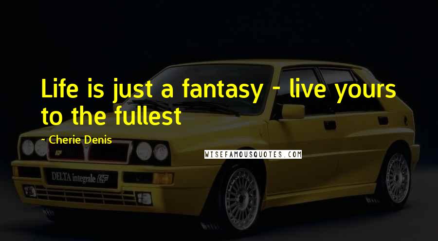 Cherie Denis Quotes: Life is just a fantasy - live yours to the fullest