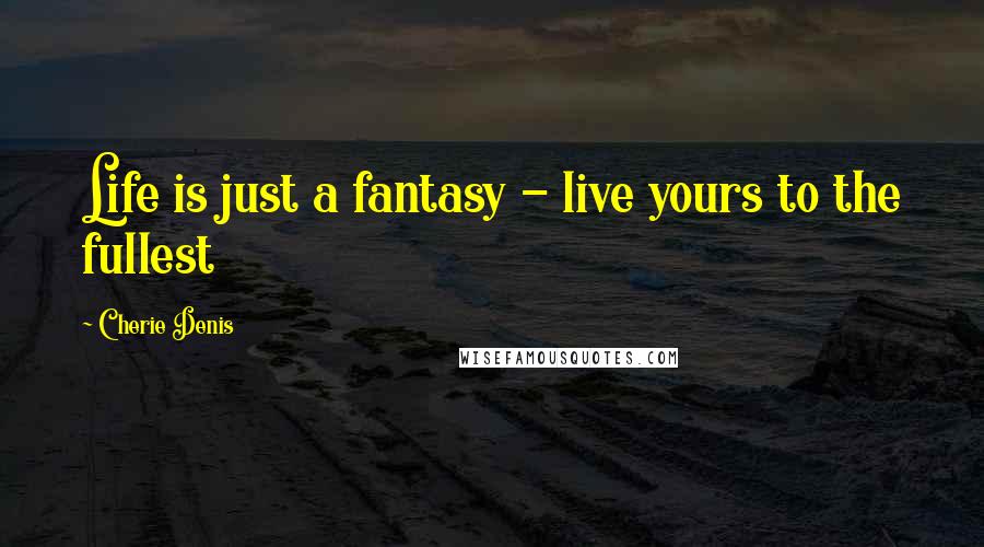 Cherie Denis Quotes: Life is just a fantasy - live yours to the fullest