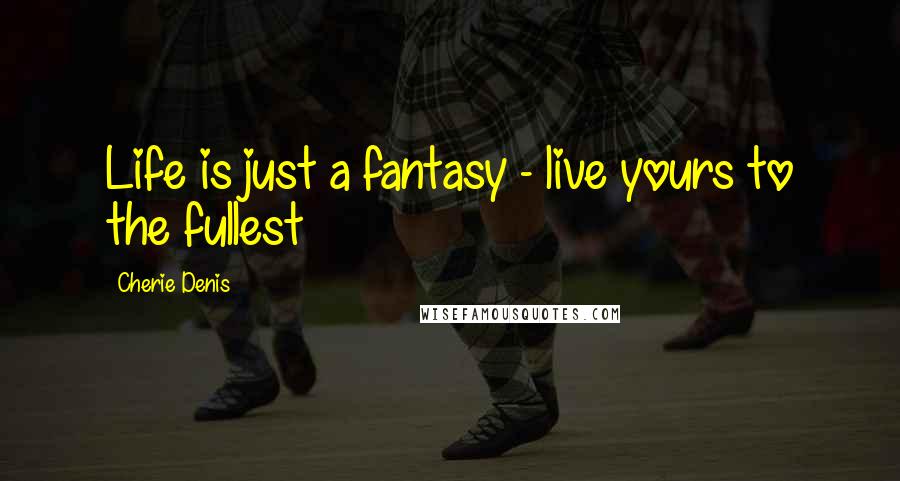 Cherie Denis Quotes: Life is just a fantasy - live yours to the fullest