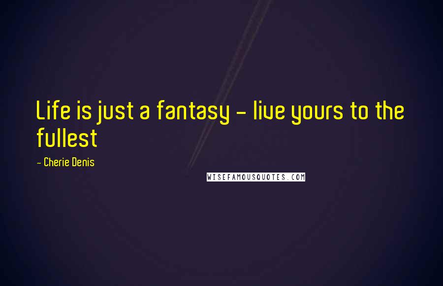 Cherie Denis Quotes: Life is just a fantasy - live yours to the fullest