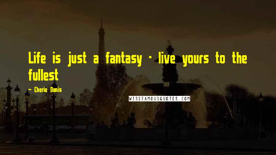 Cherie Denis Quotes: Life is just a fantasy - live yours to the fullest
