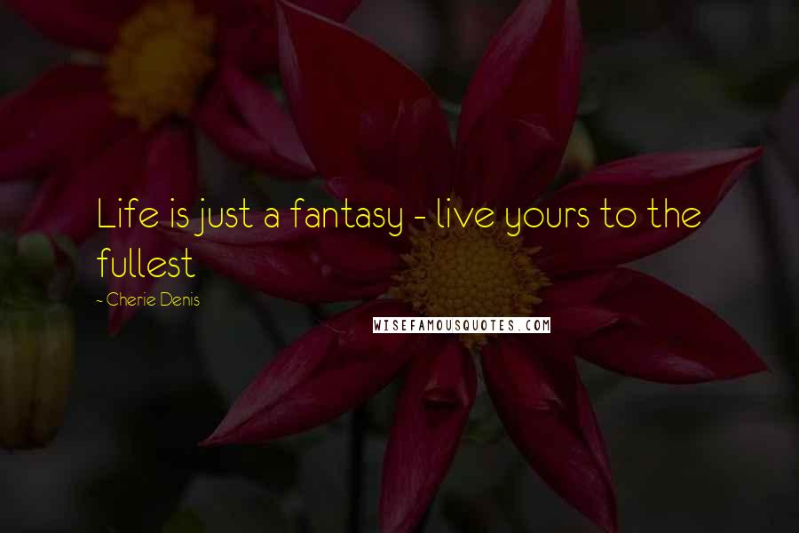 Cherie Denis Quotes: Life is just a fantasy - live yours to the fullest