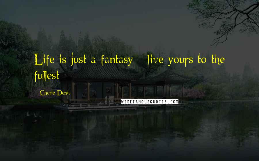 Cherie Denis Quotes: Life is just a fantasy - live yours to the fullest