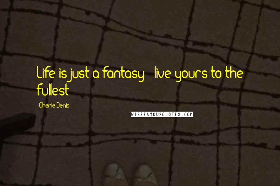 Cherie Denis Quotes: Life is just a fantasy - live yours to the fullest