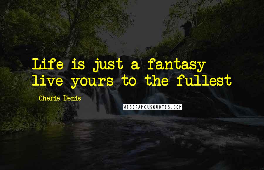 Cherie Denis Quotes: Life is just a fantasy - live yours to the fullest