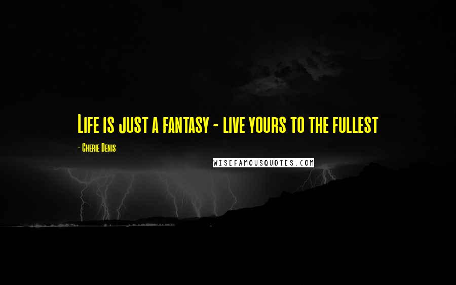 Cherie Denis Quotes: Life is just a fantasy - live yours to the fullest