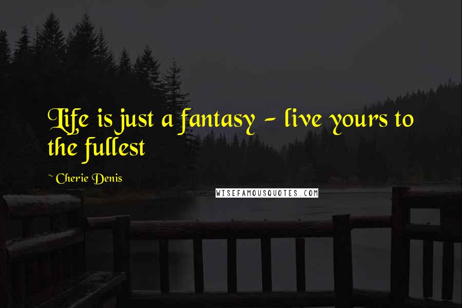 Cherie Denis Quotes: Life is just a fantasy - live yours to the fullest