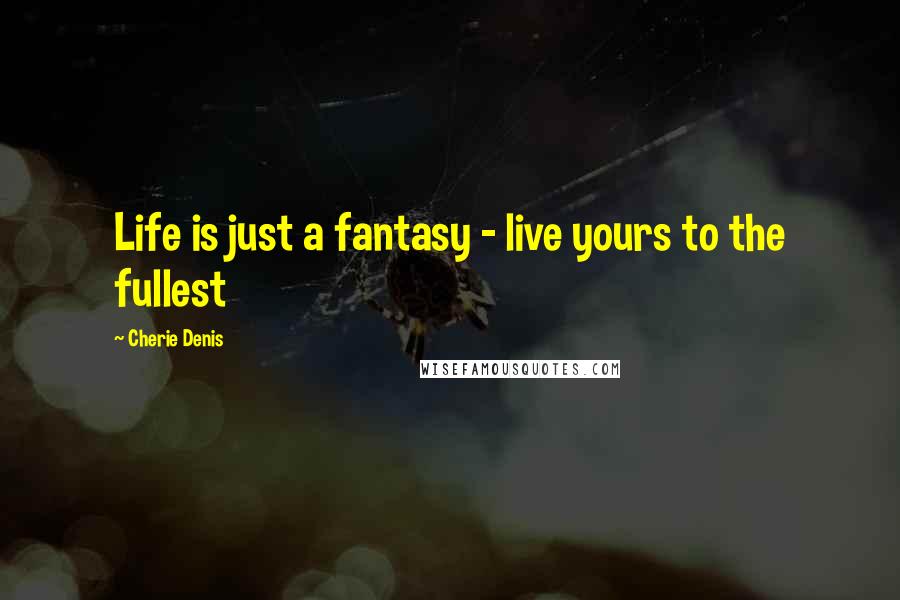 Cherie Denis Quotes: Life is just a fantasy - live yours to the fullest