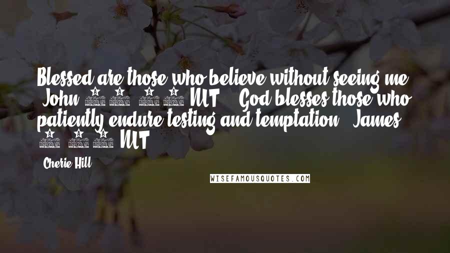 Cherie Hill Quotes: Blessed are those who believe without seeing me. (John 20:29 NLT) God blesses those who patiently endure testing and temptation. (James 1:12 NLT)