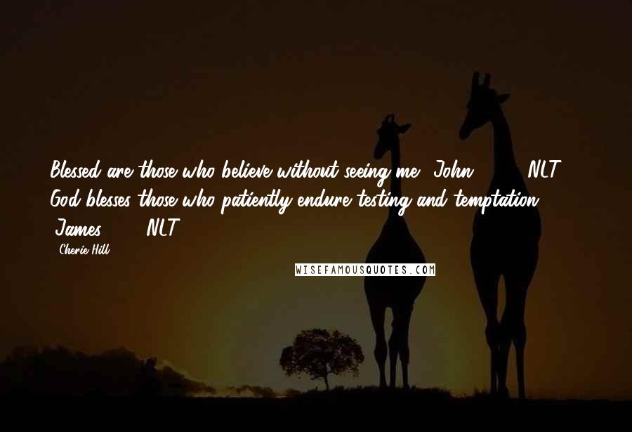 Cherie Hill Quotes: Blessed are those who believe without seeing me. (John 20:29 NLT) God blesses those who patiently endure testing and temptation. (James 1:12 NLT)