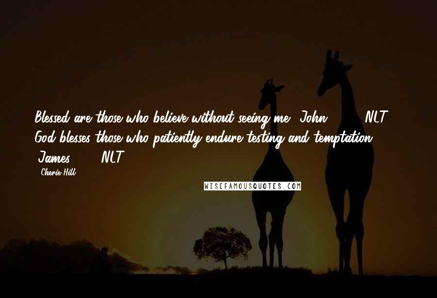 Cherie Hill Quotes: Blessed are those who believe without seeing me. (John 20:29 NLT)   God blesses those who patiently endure testing and temptation. (James 1:12 NLT)