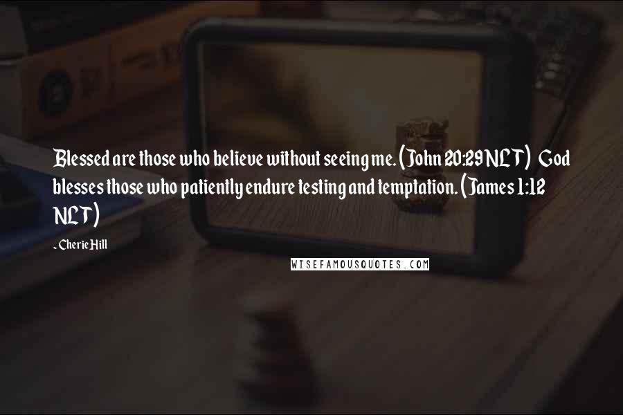 Cherie Hill Quotes: Blessed are those who believe without seeing me. (John 20:29 NLT) God blesses those who patiently endure testing and temptation. (James 1:12 NLT)