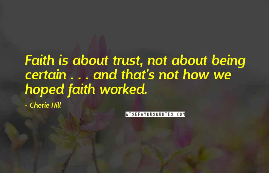 Cherie Hill Quotes: Faith is about trust, not about being certain . . . and that's not how we hoped faith worked.