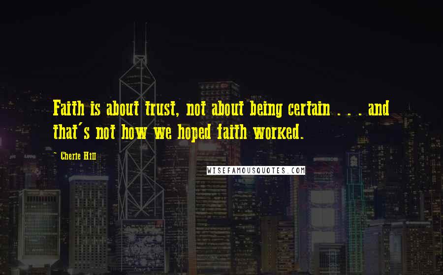 Cherie Hill Quotes: Faith is about trust, not about being certain . . . and that's not how we hoped faith worked.