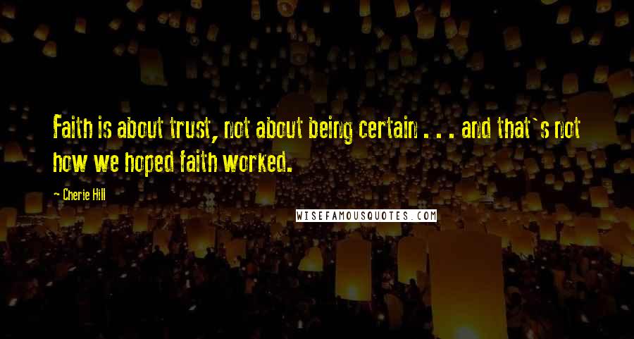 Cherie Hill Quotes: Faith is about trust, not about being certain . . . and that's not how we hoped faith worked.