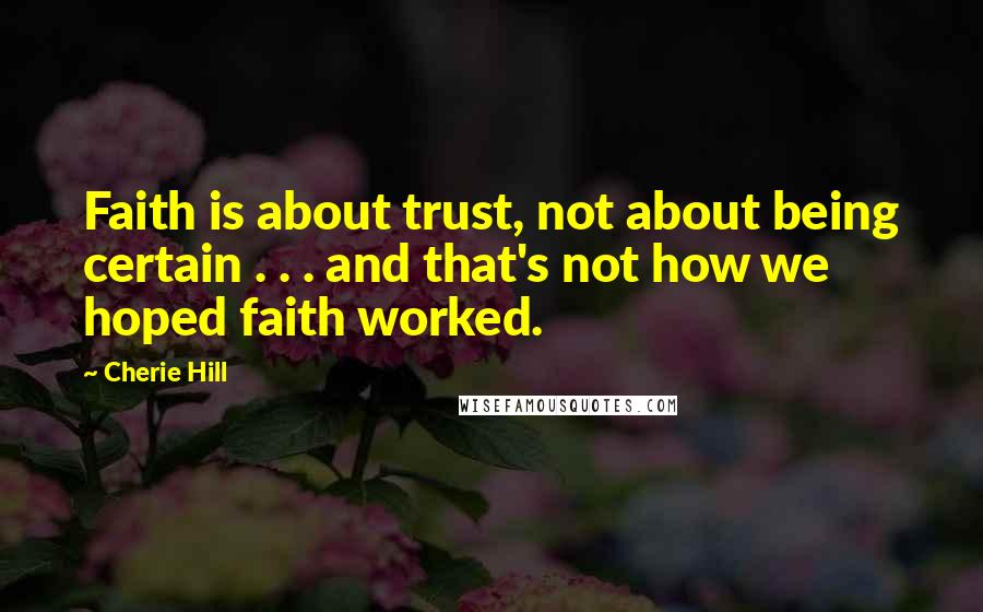 Cherie Hill Quotes: Faith is about trust, not about being certain . . . and that's not how we hoped faith worked.