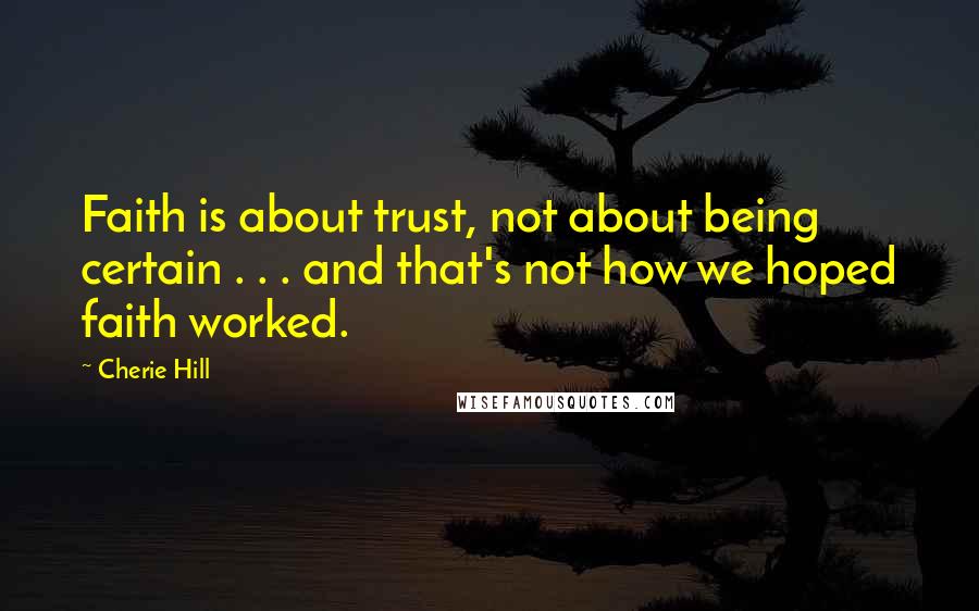 Cherie Hill Quotes: Faith is about trust, not about being certain . . . and that's not how we hoped faith worked.