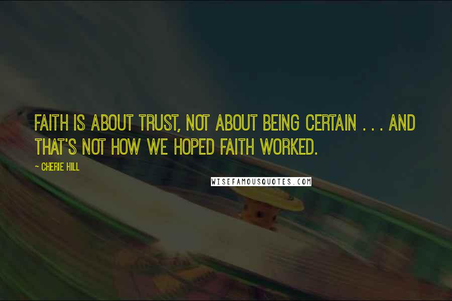 Cherie Hill Quotes: Faith is about trust, not about being certain . . . and that's not how we hoped faith worked.