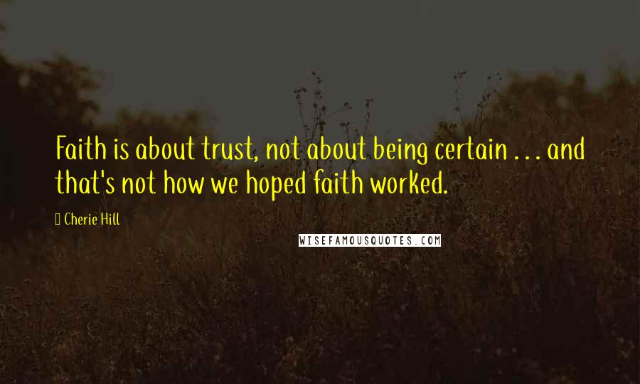 Cherie Hill Quotes: Faith is about trust, not about being certain . . . and that's not how we hoped faith worked.