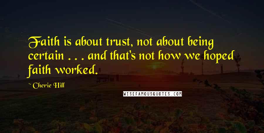 Cherie Hill Quotes: Faith is about trust, not about being certain . . . and that's not how we hoped faith worked.